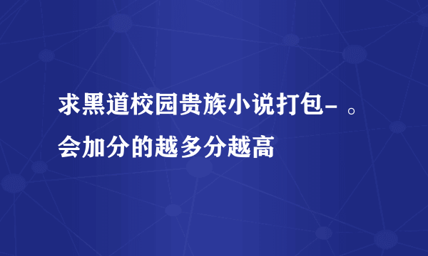 求黑道校园贵族小说打包- 。会加分的越多分越高