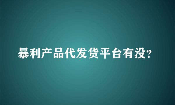 暴利产品代发货平台有没？