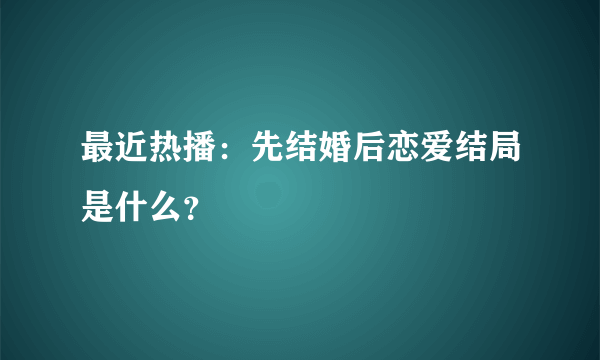 最近热播：先结婚后恋爱结局是什么？