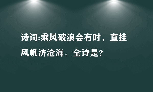 诗词:乘风破浪会有时，直挂风帆济沧海。全诗是？