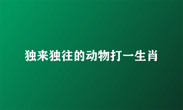 独来独往的动物打一生肖