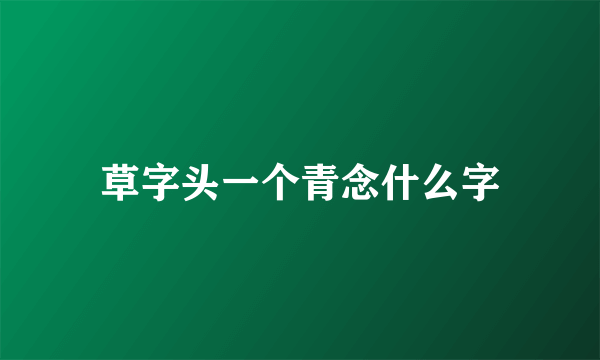 草字头一个青念什么字