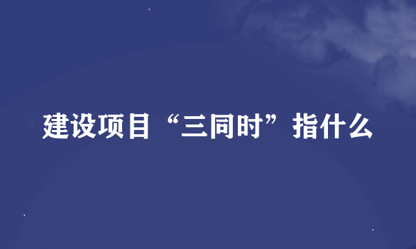 建设项目“三同时”指什么