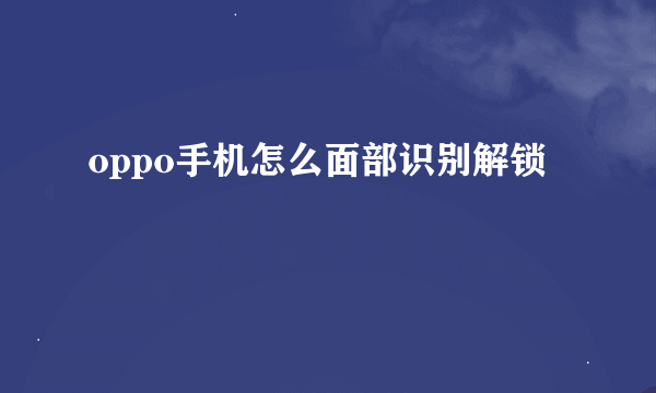 oppo手机怎么面部识别解锁