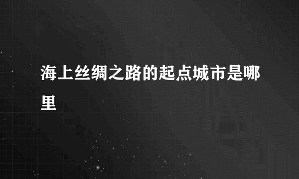 海上丝绸之路的起点城市是哪里