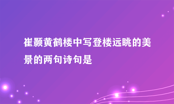 崔颢黄鹤楼中写登楼远眺的美景的两句诗句是