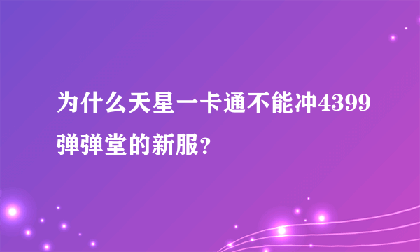 为什么天星一卡通不能冲4399弹弹堂的新服？