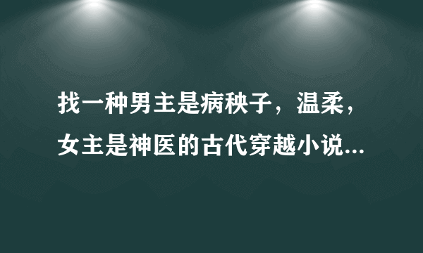 找一种男主是病秧子，温柔，女主是神医的古代穿越小说，有木有，有的话请告诉我，谢啦。请一次性回答。