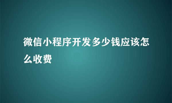 微信小程序开发多少钱应该怎么收费