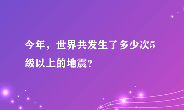 今年，世界共发生了多少次5级以上的地震？