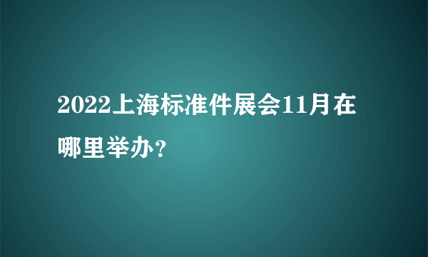 2022上海标准件展会11月在哪里举办？