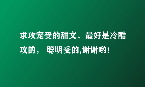 求攻宠受的甜文，最好是冷酷攻的， 聪明受的,谢谢哟！