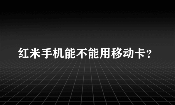 红米手机能不能用移动卡？