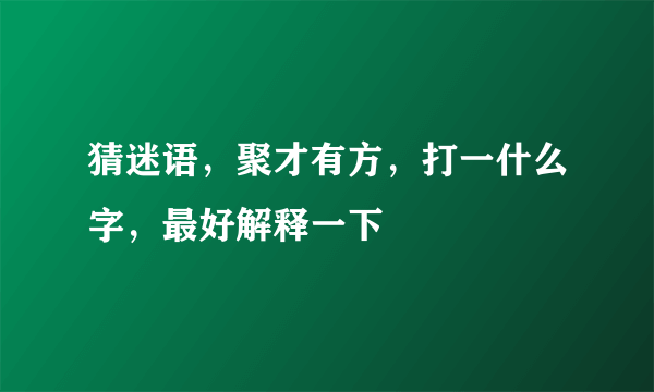 猜迷语，聚才有方，打一什么字，最好解释一下