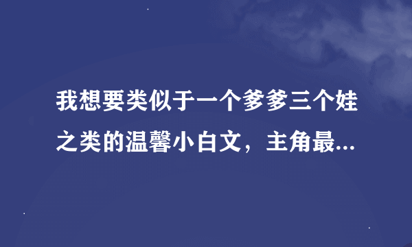 我想要类似于一个爹爹三个娃之类的温馨小白文，主角最好是皇帝，其他的也行。风格要温馨搞笑。