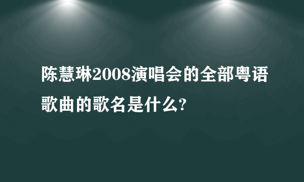 陈慧琳2008演唱会的全部粤语歌曲的歌名是什么?