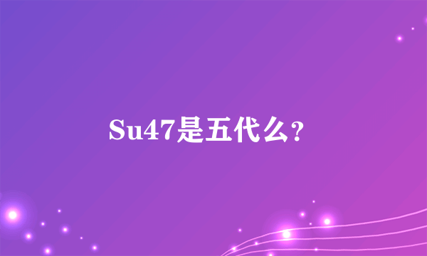 Su47是五代么？