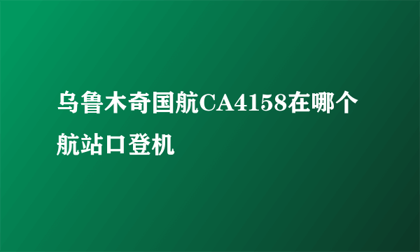 乌鲁木奇国航CA4158在哪个航站口登机