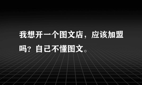 我想开一个图文店，应该加盟吗？自己不懂图文。