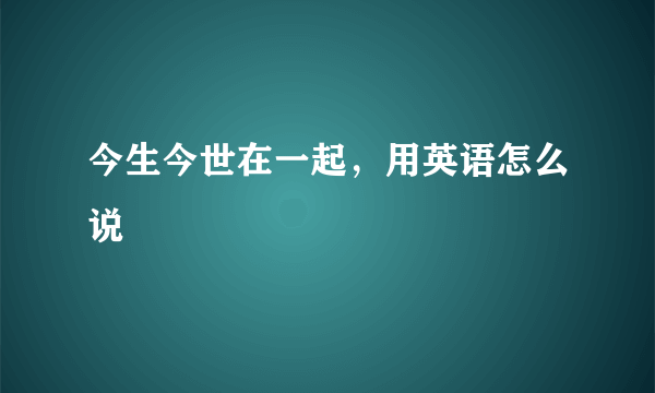 今生今世在一起，用英语怎么说