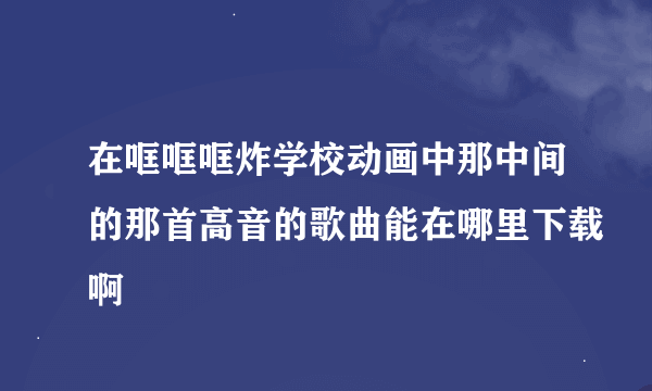 在哐哐哐炸学校动画中那中间的那首高音的歌曲能在哪里下载啊