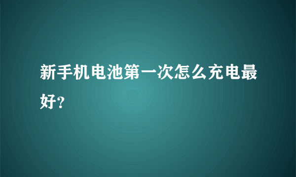 新手机电池第一次怎么充电最好？