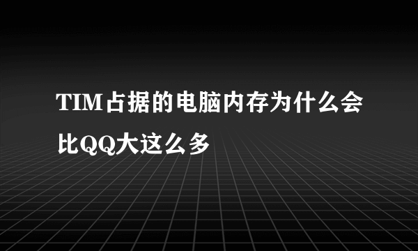 TIM占据的电脑内存为什么会比QQ大这么多