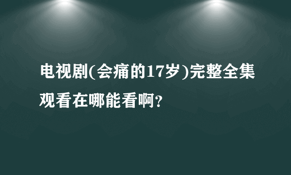 电视剧(会痛的17岁)完整全集观看在哪能看啊？