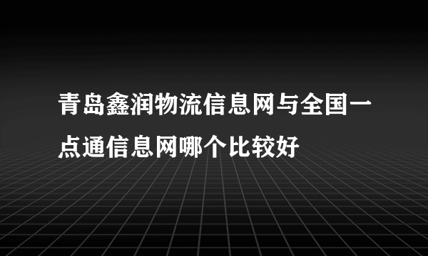 青岛鑫润物流信息网与全国一点通信息网哪个比较好