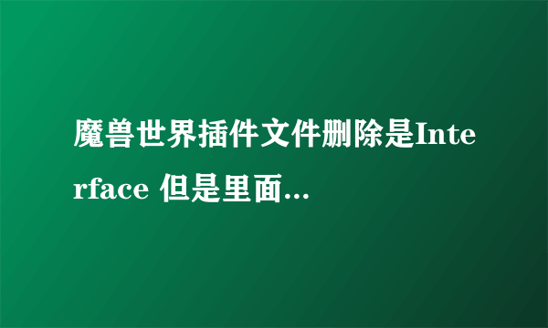 魔兽世界插件文件删除是Interface 但是里面有好几个.. 什么InterfaceBack 还有后面跟了好几个数字的文件