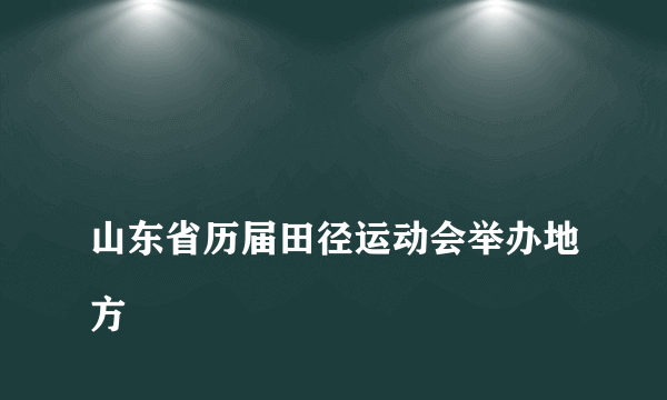 
山东省历届田径运动会举办地方

