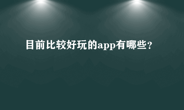 目前比较好玩的app有哪些？