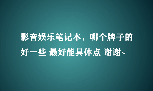 影音娱乐笔记本，哪个牌子的好一些 最好能具体点 谢谢~