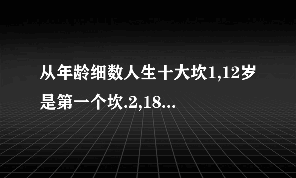 从年龄细数人生十大坎1,12岁是第一个坎.2,18岁是第二个坎.