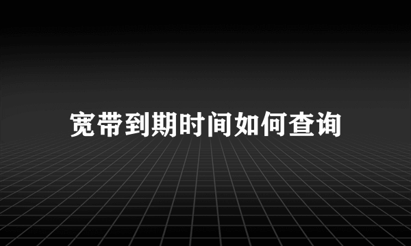 宽带到期时间如何查询