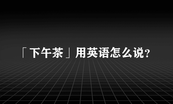 「下午茶」用英语怎么说？