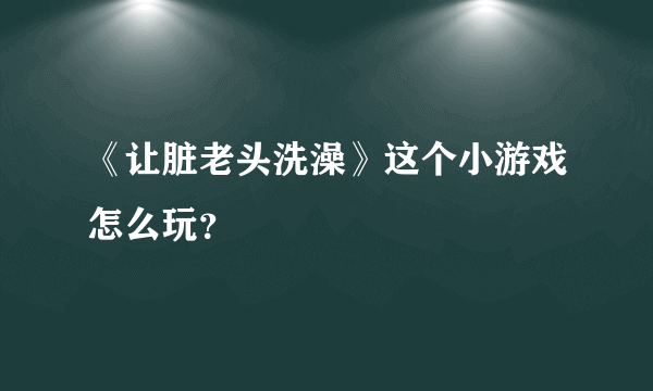 《让脏老头洗澡》这个小游戏怎么玩？