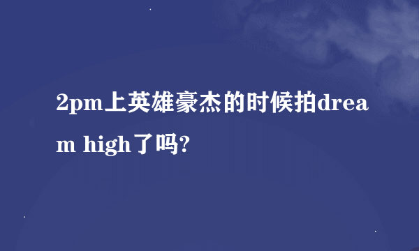 2pm上英雄豪杰的时候拍dream high了吗?