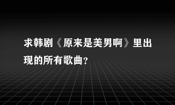 求韩剧《原来是美男啊》里出现的所有歌曲？