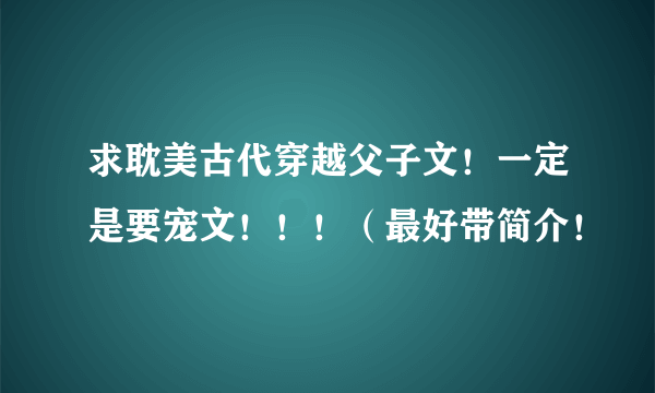 求耽美古代穿越父子文！一定是要宠文！！！（最好带简介！