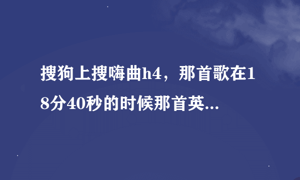 搜狗上搜嗨曲h4，那首歌在18分40秒的时候那首英文歌叫啥名字啊