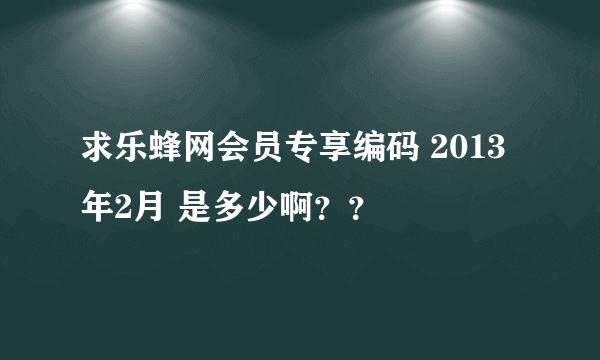 求乐蜂网会员专享编码 2013年2月 是多少啊？？