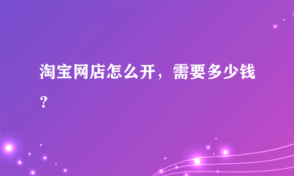 淘宝网店怎么开，需要多少钱？