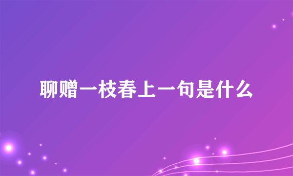 聊赠一枝春上一句是什么