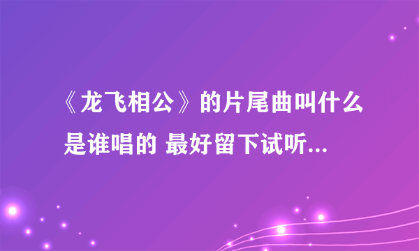 《龙飞相公》的片尾曲叫什么 是谁唱的 最好留下试听网站 谢了！