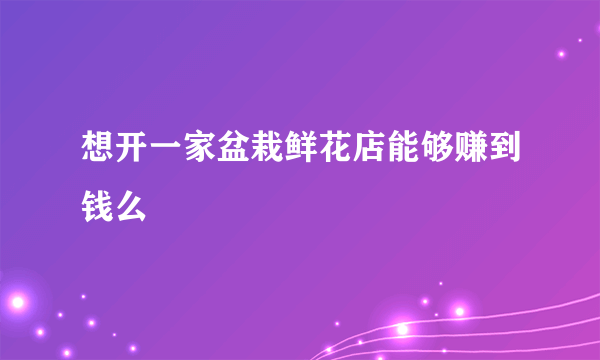 想开一家盆栽鲜花店能够赚到钱么