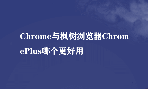 Chrome与枫树浏览器ChromePlus哪个更好用