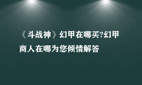 《斗战神》幻甲在哪买?幻甲商人在哪为您倾情解答