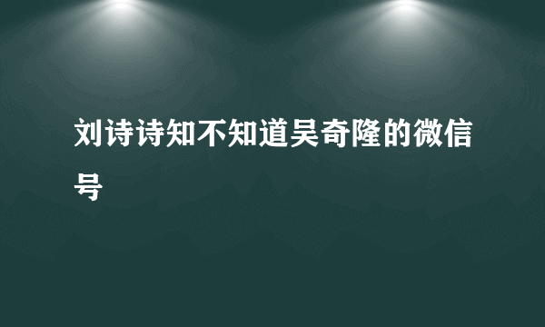 刘诗诗知不知道吴奇隆的微信号