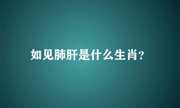 如见肺肝是什么生肖？